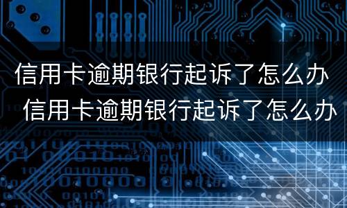 信用卡逾期银行起诉了怎么办 信用卡逾期银行起诉了怎么办会有什么后果