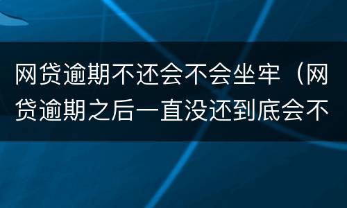 网贷逾期不还会不会坐牢（网贷逾期之后一直没还到底会不会坐牢）