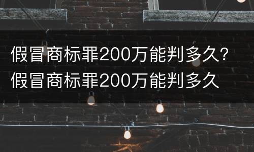 假冒商标罪200万能判多久？ 假冒商标罪200万能判多久