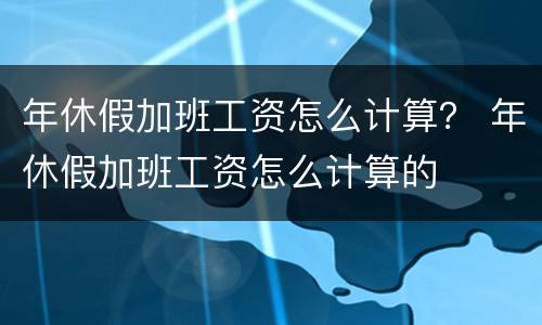 年休假加班工资怎么计算？ 年休假加班工资怎么计算的