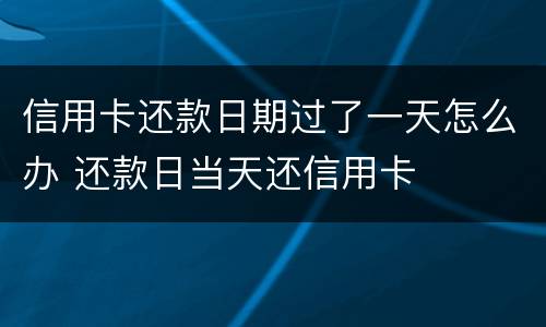 信用卡还款日期过了一天怎么办 还款日当天还信用卡