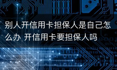 别人开信用卡担保人是自己怎么办 开信用卡要担保人吗