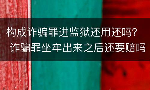 构成诈骗罪进监狱还用还吗？ 诈骗罪坐牢出来之后还要赔吗?