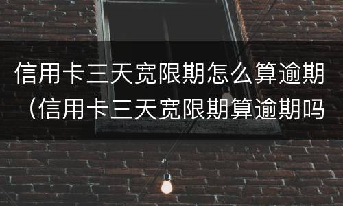 信用卡三天宽限期怎么算逾期（信用卡三天宽限期算逾期吗）