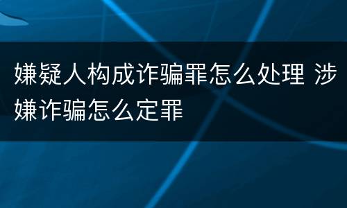 嫌疑人构成诈骗罪怎么处理 涉嫌诈骗怎么定罪
