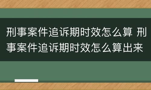 刑事案件追诉期时效怎么算 刑事案件追诉期时效怎么算出来的