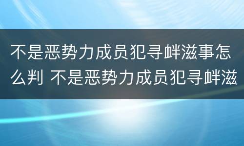 不是恶势力成员犯寻衅滋事怎么判 不是恶势力成员犯寻衅滋事怎么判刑