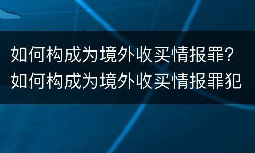 如何构成为境外收买情报罪? 如何构成为境外收买情报罪犯