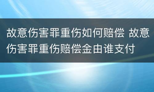 故意伤害罪重伤如何赔偿 故意伤害罪重伤赔偿金由谁支付