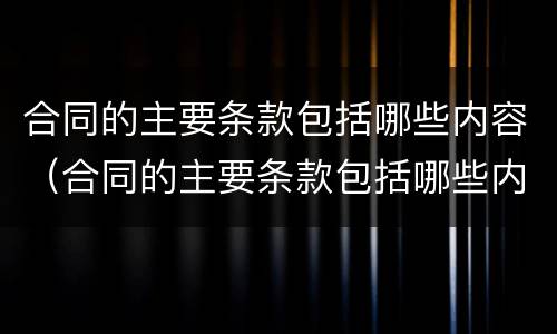 合同的主要条款包括哪些内容（合同的主要条款包括哪些内容多选）