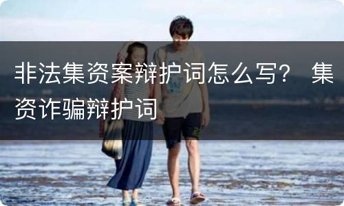 非法集资案辩护词怎么写？ 集资诈骗辩护词