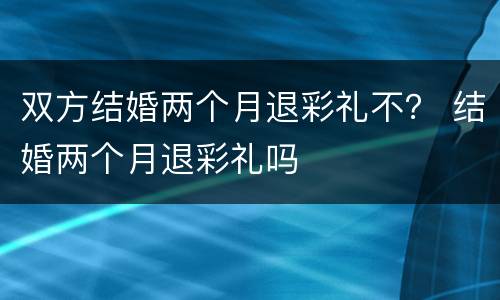 双方结婚两个月退彩礼不？ 结婚两个月退彩礼吗