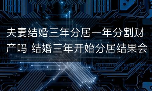 夫妻结婚三年分居一年分割财产吗 结婚三年开始分居结果会怎么样