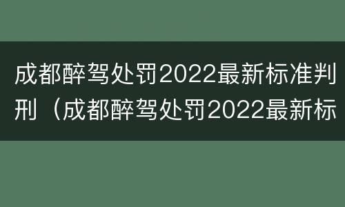 成都醉驾处罚2022最新标准判刑（成都醉驾处罚2022最新标准判刑案例）