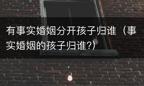 有事实婚姻分开孩子归谁（事实婚姻的孩子归谁?）