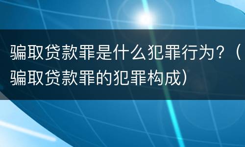 骗取贷款罪是什么犯罪行为?（骗取贷款罪的犯罪构成）