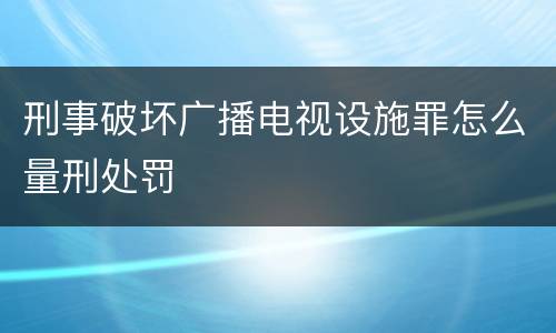 刑事破坏广播电视设施罪怎么量刑处罚