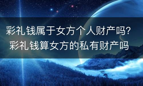 彩礼钱属于女方个人财产吗？ 彩礼钱算女方的私有财产吗