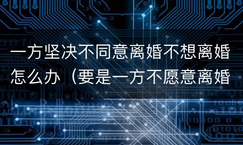 一方坚决不同意离婚不想离婚怎么办（要是一方不愿意离婚怎么办）