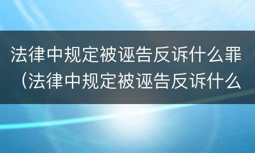 法律中规定被诬告反诉什么罪（法律中规定被诬告反诉什么罪名）