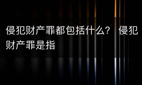 侵犯财产罪都包括什么？ 侵犯财产罪是指