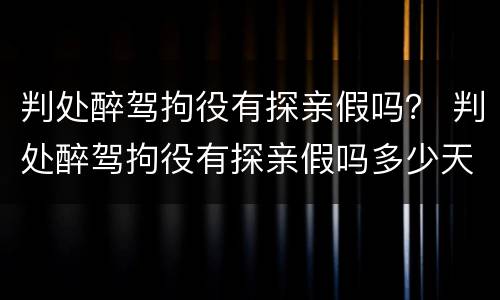 判处醉驾拘役有探亲假吗？ 判处醉驾拘役有探亲假吗多少天