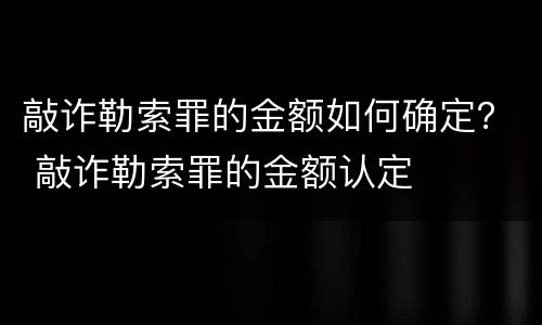 敲诈勒索罪的金额如何确定？ 敲诈勒索罪的金额认定