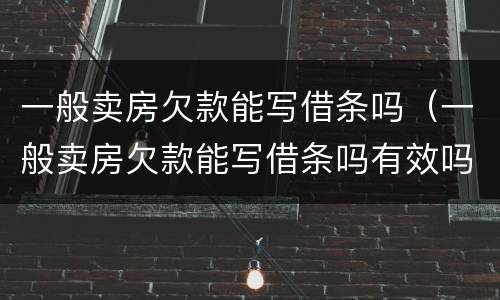 一般卖房欠款能写借条吗（一般卖房欠款能写借条吗有效吗）
