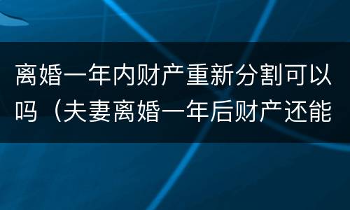 离婚一年内财产重新分割可以吗（夫妻离婚一年后财产还能重新分配吗）