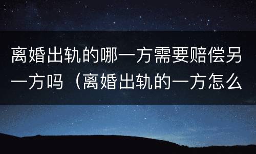 离婚出轨的哪一方需要赔偿另一方吗（离婚出轨的一方怎么财产）