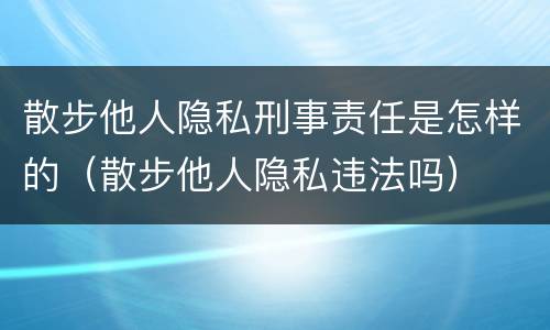 散步他人隐私刑事责任是怎样的（散步他人隐私违法吗）