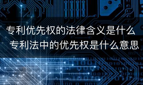 专利优先权的法律含义是什么 专利法中的优先权是什么意思