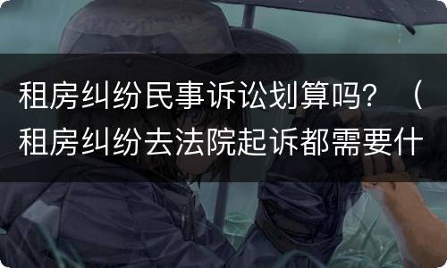 租房纠纷民事诉讼划算吗？（租房纠纷去法院起诉都需要什么费用）
