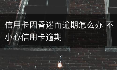 信用卡因昏迷而逾期怎么办 不小心信用卡逾期