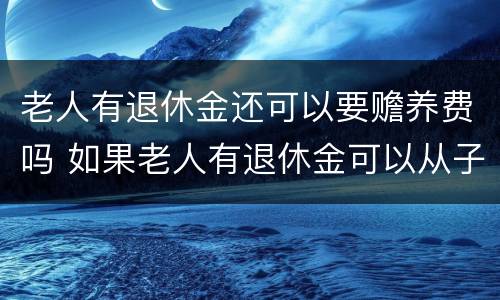老人有退休金还可以要赡养费吗 如果老人有退休金可以从子女要钱吗