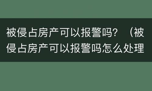 被侵占房产可以报警吗？（被侵占房产可以报警吗怎么处理）