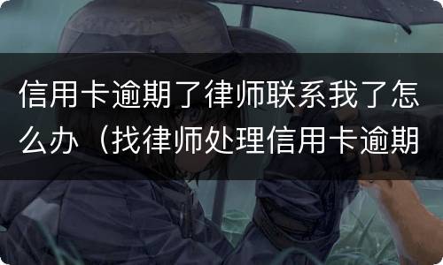 信用卡逾期了律师联系我了怎么办（找律师处理信用卡逾期）