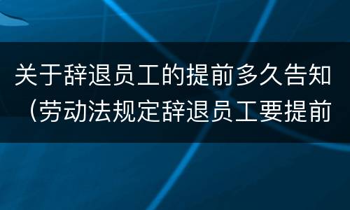 关于辞退员工的提前多久告知（劳动法规定辞退员工要提前多久告知）