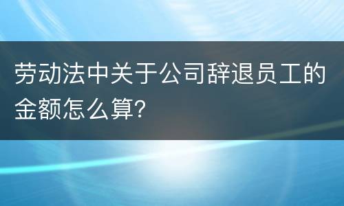 劳动法中关于公司辞退员工的金额怎么算？
