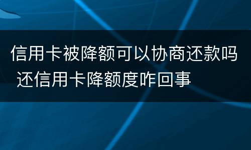 信用卡被降额可以协商还款吗 还信用卡降额度咋回事