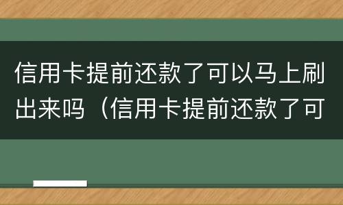 信用卡提前还款了可以马上刷出来吗（信用卡提前还款了可以马上刷出来吗怎么还）