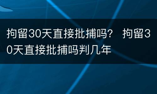 拘留30天直接批捕吗？ 拘留30天直接批捕吗判几年
