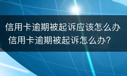 信用卡逾期被起诉应该怎么办 信用卡逾期被起诉怎么办?