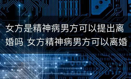 女方是精神病男方可以提出离婚吗 女方精神病男方可以离婚吗?