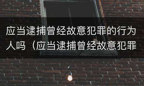 应当逮捕曾经故意犯罪的行为人吗（应当逮捕曾经故意犯罪的行为人吗为什么）