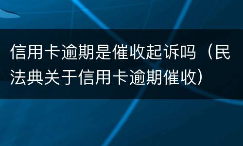 信用卡逾期是催收起诉吗（民法典关于信用卡逾期催收）