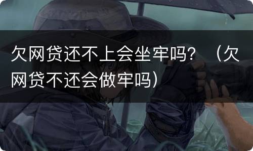 欠网贷还不上会坐牢吗？（欠网贷不还会做牢吗）