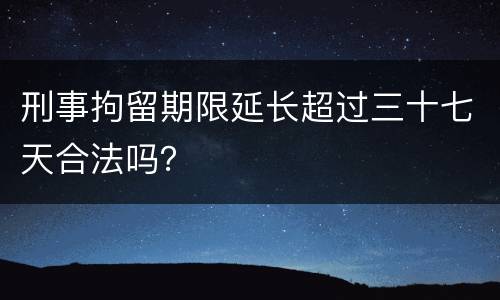 刑事拘留期限延长超过三十七天合法吗？