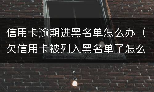 信用卡逾期进黑名单怎么办（欠信用卡被列入黑名单了怎么办?）