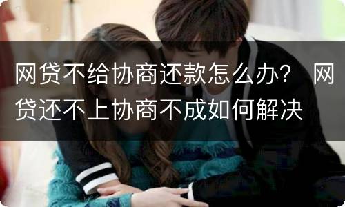 网贷不给协商还款怎么办？ 网贷还不上协商不成如何解决